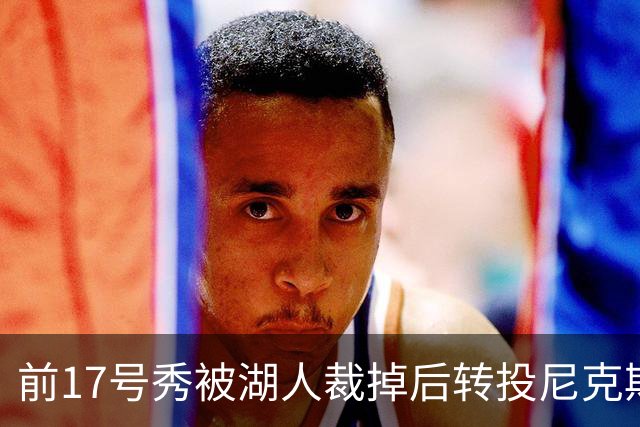前17号秀被湖人裁掉后转投尼克斯，签双向合同