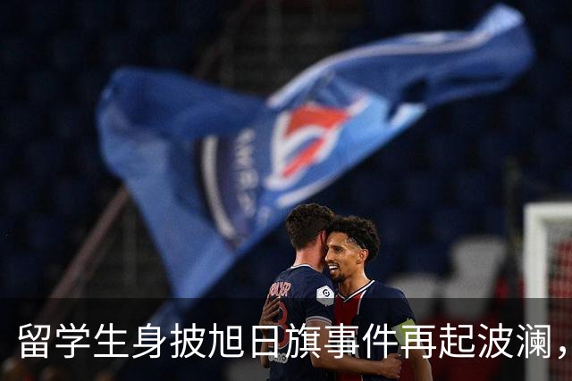 留学生身披旭日旗事件再起波澜，竟然有企业公开站台