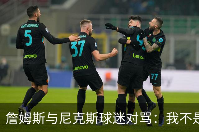 詹姆斯与尼克斯球迷对骂：我不是西海岸人，我是俄亥俄人